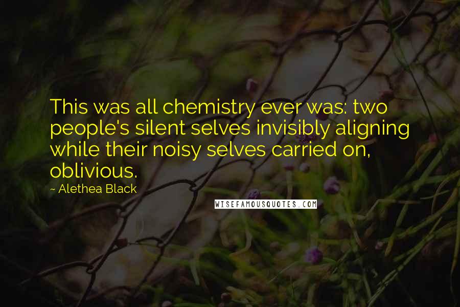 Alethea Black Quotes: This was all chemistry ever was: two people's silent selves invisibly aligning while their noisy selves carried on, oblivious.