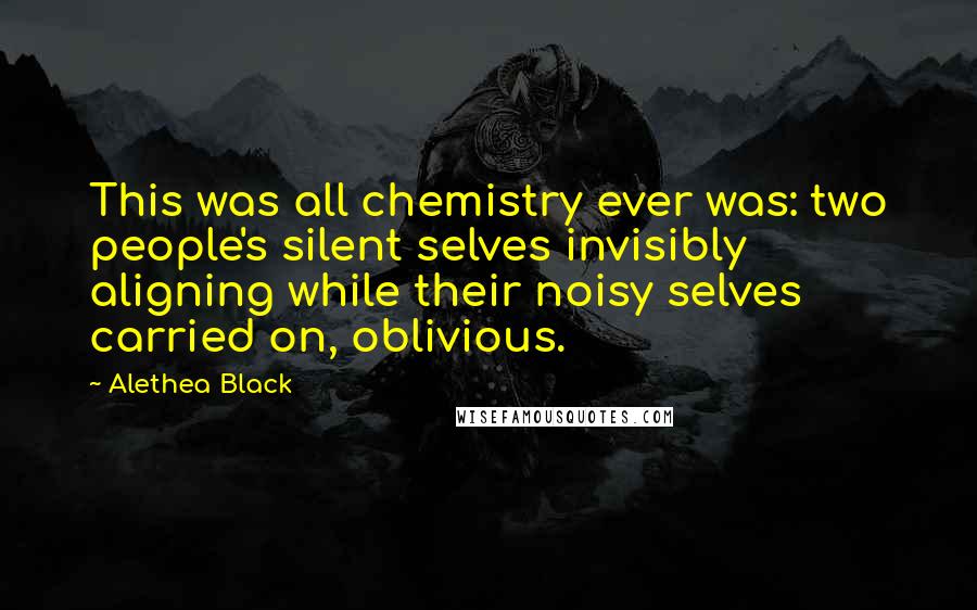 Alethea Black Quotes: This was all chemistry ever was: two people's silent selves invisibly aligning while their noisy selves carried on, oblivious.