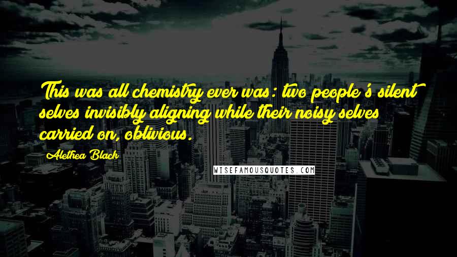 Alethea Black Quotes: This was all chemistry ever was: two people's silent selves invisibly aligning while their noisy selves carried on, oblivious.