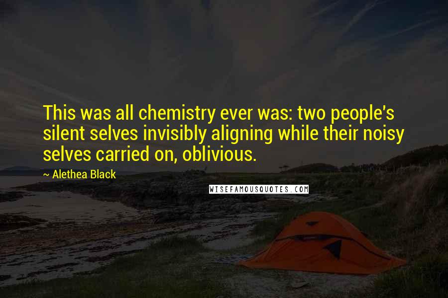 Alethea Black Quotes: This was all chemistry ever was: two people's silent selves invisibly aligning while their noisy selves carried on, oblivious.