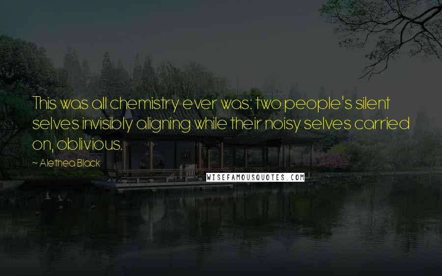 Alethea Black Quotes: This was all chemistry ever was: two people's silent selves invisibly aligning while their noisy selves carried on, oblivious.