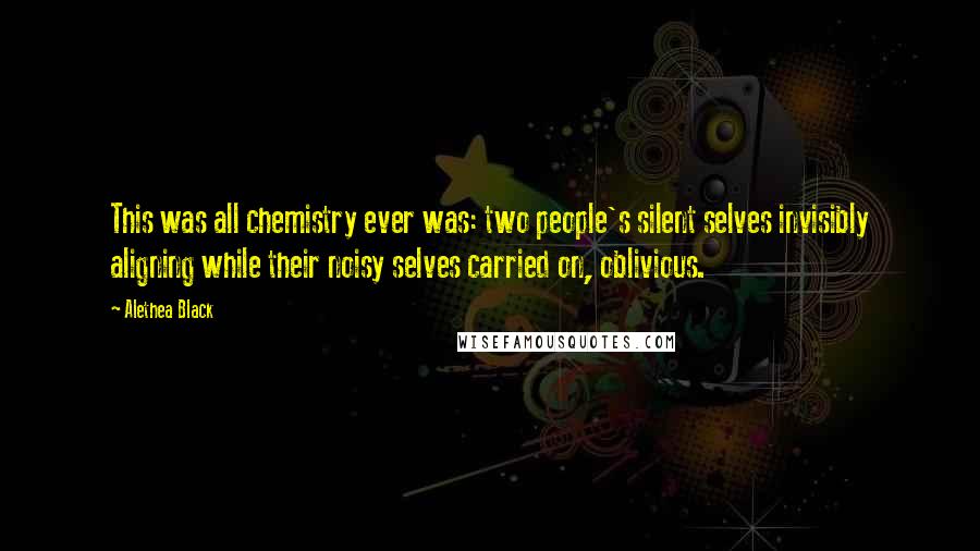 Alethea Black Quotes: This was all chemistry ever was: two people's silent selves invisibly aligning while their noisy selves carried on, oblivious.