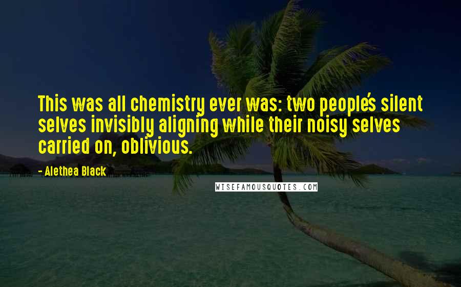 Alethea Black Quotes: This was all chemistry ever was: two people's silent selves invisibly aligning while their noisy selves carried on, oblivious.