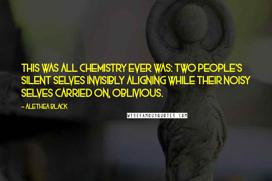 Alethea Black Quotes: This was all chemistry ever was: two people's silent selves invisibly aligning while their noisy selves carried on, oblivious.