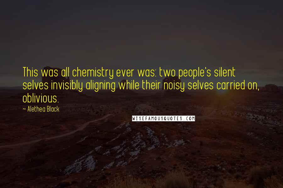 Alethea Black Quotes: This was all chemistry ever was: two people's silent selves invisibly aligning while their noisy selves carried on, oblivious.