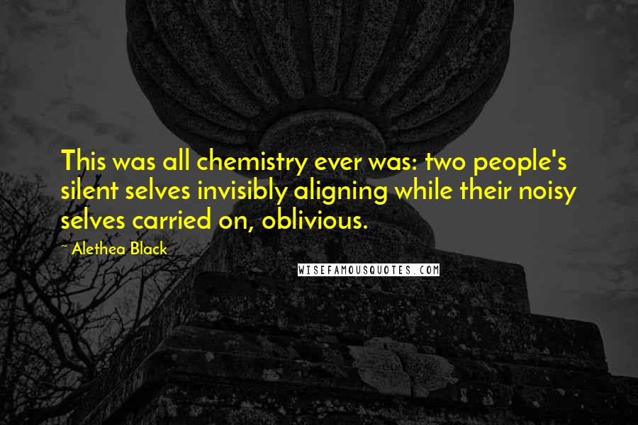 Alethea Black Quotes: This was all chemistry ever was: two people's silent selves invisibly aligning while their noisy selves carried on, oblivious.