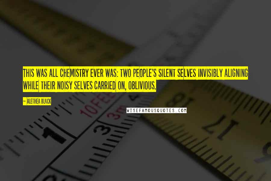 Alethea Black Quotes: This was all chemistry ever was: two people's silent selves invisibly aligning while their noisy selves carried on, oblivious.