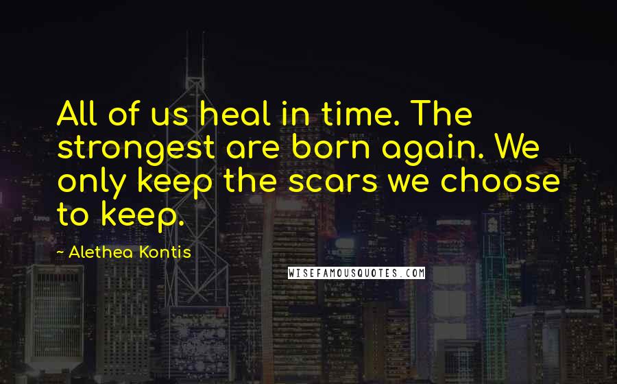 Alethea Kontis Quotes: All of us heal in time. The strongest are born again. We only keep the scars we choose to keep.