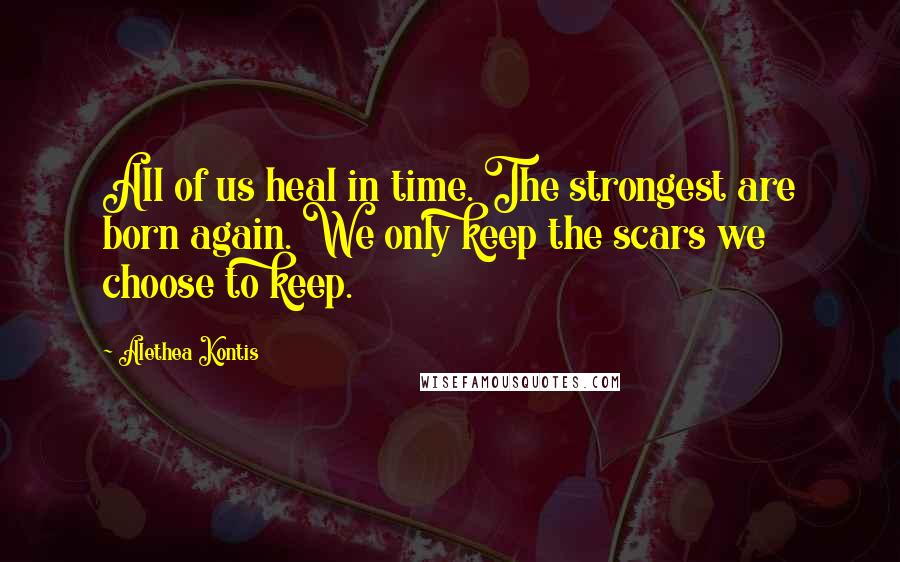 Alethea Kontis Quotes: All of us heal in time. The strongest are born again. We only keep the scars we choose to keep.