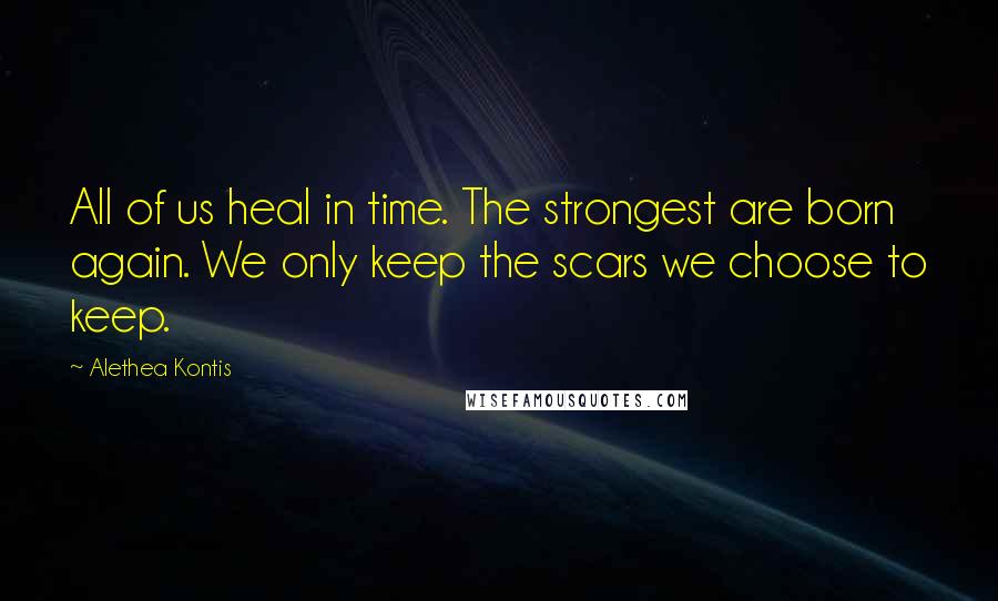 Alethea Kontis Quotes: All of us heal in time. The strongest are born again. We only keep the scars we choose to keep.