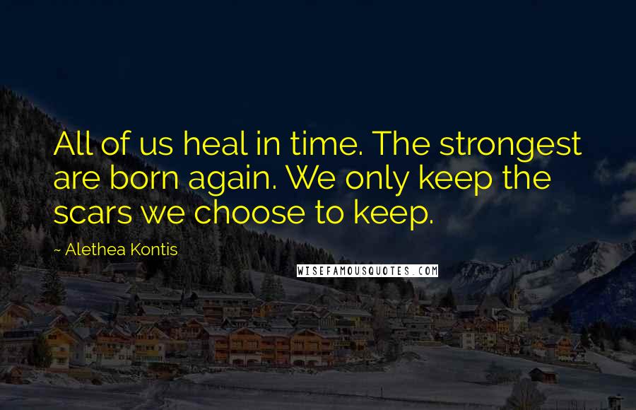 Alethea Kontis Quotes: All of us heal in time. The strongest are born again. We only keep the scars we choose to keep.