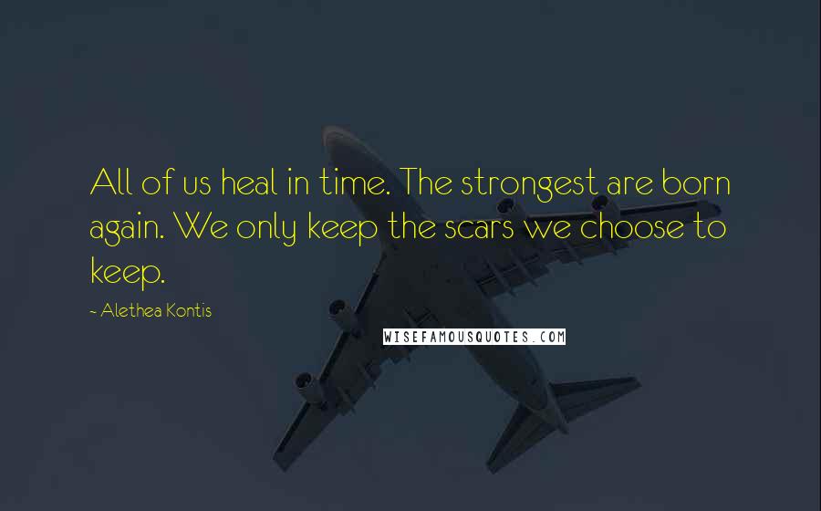 Alethea Kontis Quotes: All of us heal in time. The strongest are born again. We only keep the scars we choose to keep.