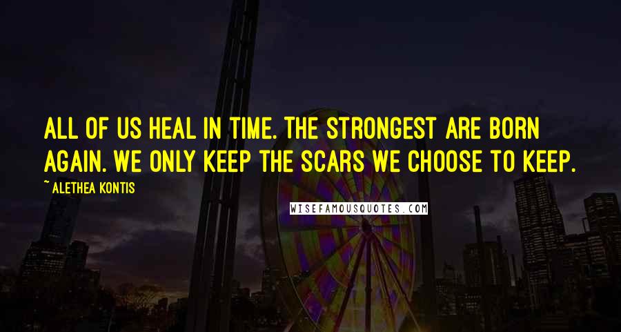 Alethea Kontis Quotes: All of us heal in time. The strongest are born again. We only keep the scars we choose to keep.