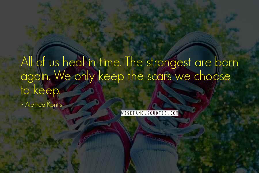 Alethea Kontis Quotes: All of us heal in time. The strongest are born again. We only keep the scars we choose to keep.