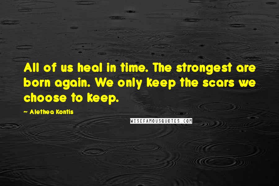 Alethea Kontis Quotes: All of us heal in time. The strongest are born again. We only keep the scars we choose to keep.