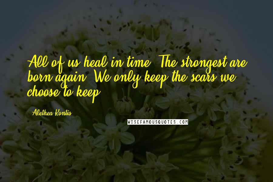 Alethea Kontis Quotes: All of us heal in time. The strongest are born again. We only keep the scars we choose to keep.