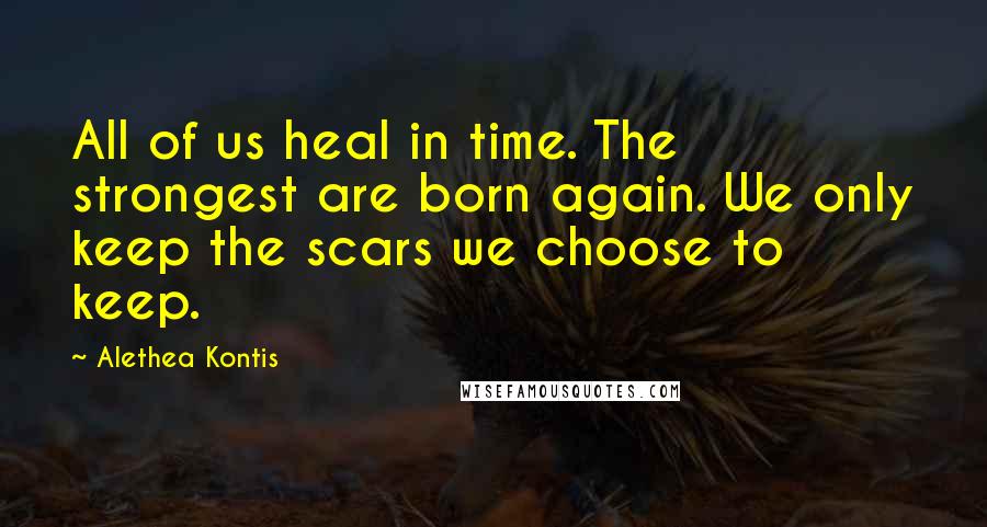 Alethea Kontis Quotes: All of us heal in time. The strongest are born again. We only keep the scars we choose to keep.