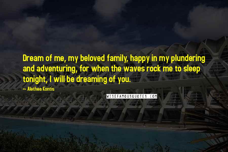 Alethea Kontis Quotes: Dream of me, my beloved family, happy in my plundering and adventuring, for when the waves rock me to sleep tonight, I will be dreaming of you.