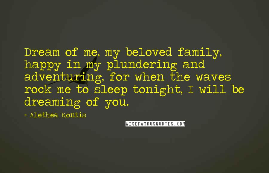 Alethea Kontis Quotes: Dream of me, my beloved family, happy in my plundering and adventuring, for when the waves rock me to sleep tonight, I will be dreaming of you.