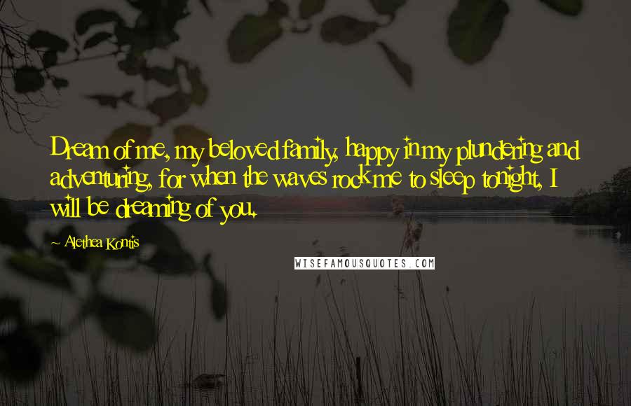 Alethea Kontis Quotes: Dream of me, my beloved family, happy in my plundering and adventuring, for when the waves rock me to sleep tonight, I will be dreaming of you.
