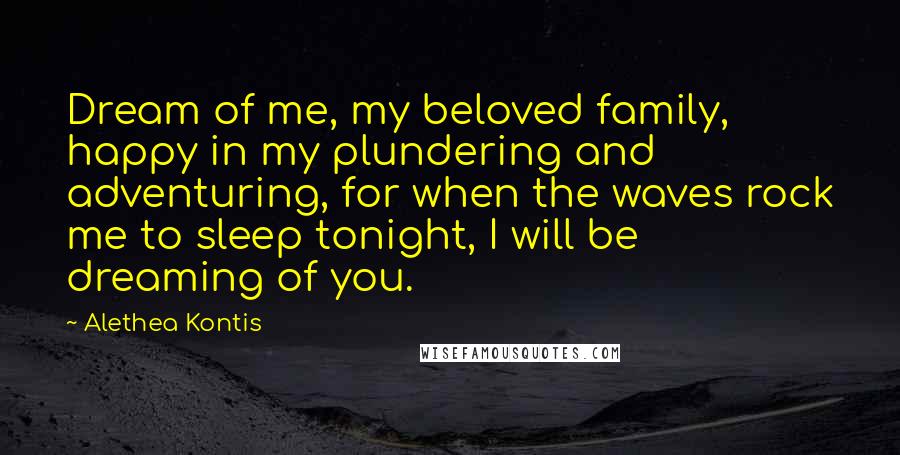 Alethea Kontis Quotes: Dream of me, my beloved family, happy in my plundering and adventuring, for when the waves rock me to sleep tonight, I will be dreaming of you.