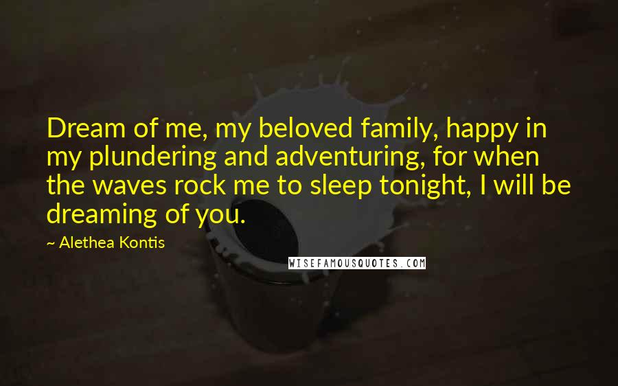 Alethea Kontis Quotes: Dream of me, my beloved family, happy in my plundering and adventuring, for when the waves rock me to sleep tonight, I will be dreaming of you.