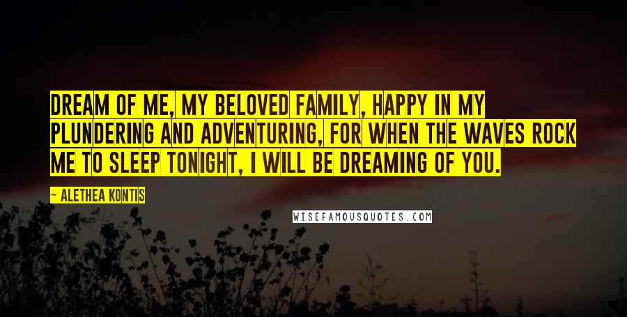 Alethea Kontis Quotes: Dream of me, my beloved family, happy in my plundering and adventuring, for when the waves rock me to sleep tonight, I will be dreaming of you.