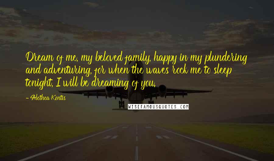 Alethea Kontis Quotes: Dream of me, my beloved family, happy in my plundering and adventuring, for when the waves rock me to sleep tonight, I will be dreaming of you.