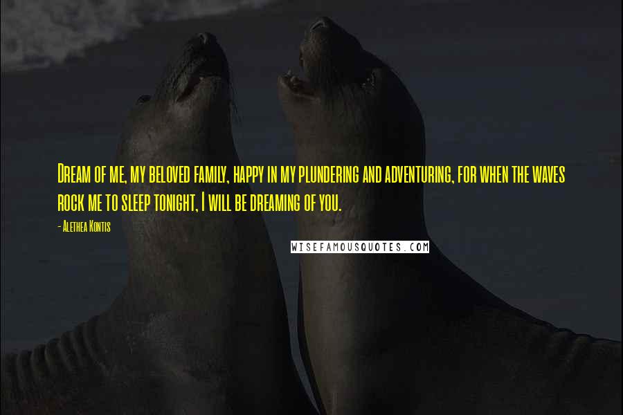 Alethea Kontis Quotes: Dream of me, my beloved family, happy in my plundering and adventuring, for when the waves rock me to sleep tonight, I will be dreaming of you.