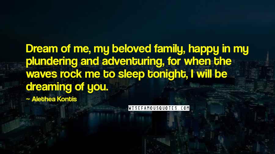 Alethea Kontis Quotes: Dream of me, my beloved family, happy in my plundering and adventuring, for when the waves rock me to sleep tonight, I will be dreaming of you.