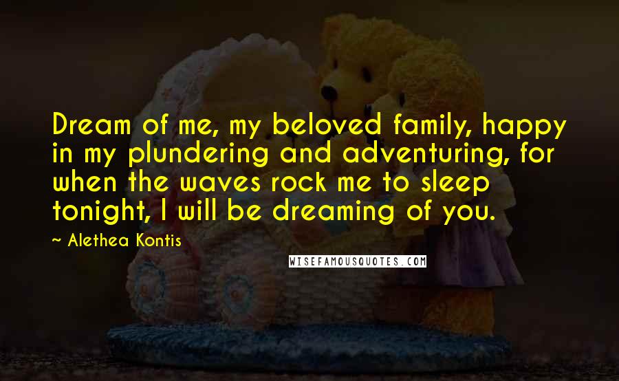 Alethea Kontis Quotes: Dream of me, my beloved family, happy in my plundering and adventuring, for when the waves rock me to sleep tonight, I will be dreaming of you.