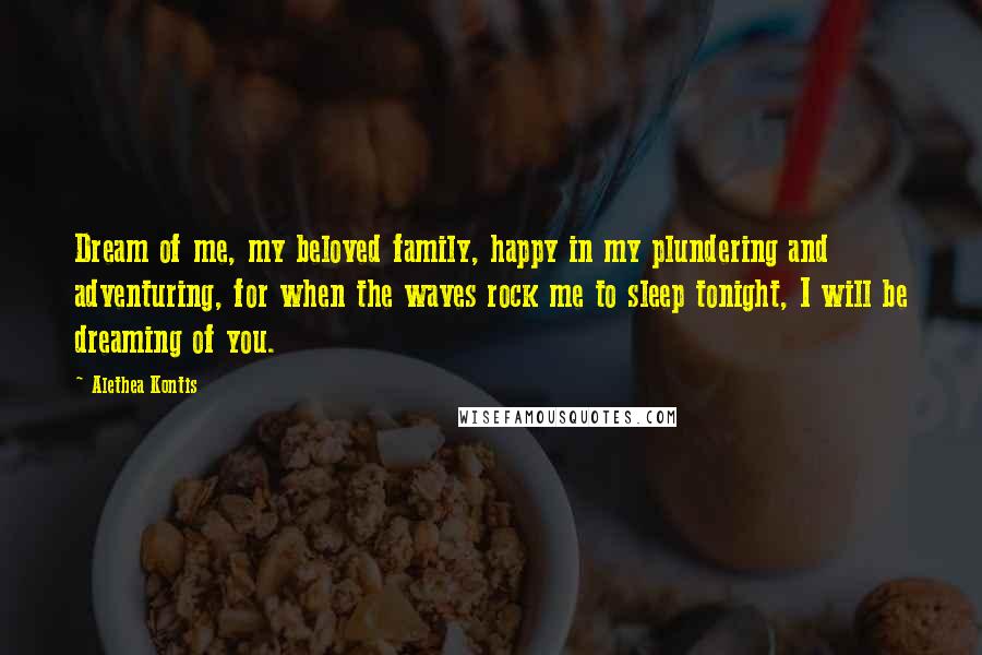 Alethea Kontis Quotes: Dream of me, my beloved family, happy in my plundering and adventuring, for when the waves rock me to sleep tonight, I will be dreaming of you.