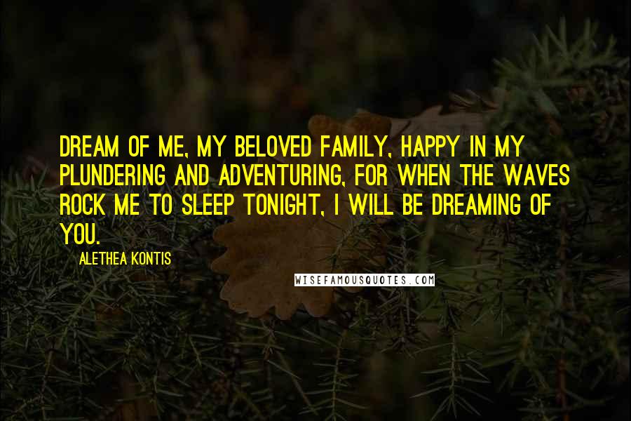 Alethea Kontis Quotes: Dream of me, my beloved family, happy in my plundering and adventuring, for when the waves rock me to sleep tonight, I will be dreaming of you.