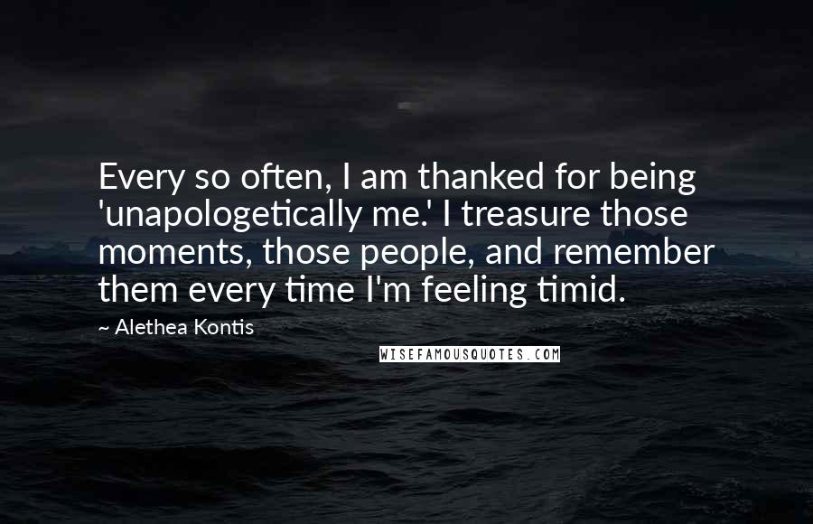 Alethea Kontis Quotes: Every so often, I am thanked for being 'unapologetically me.' I treasure those moments, those people, and remember them every time I'm feeling timid.