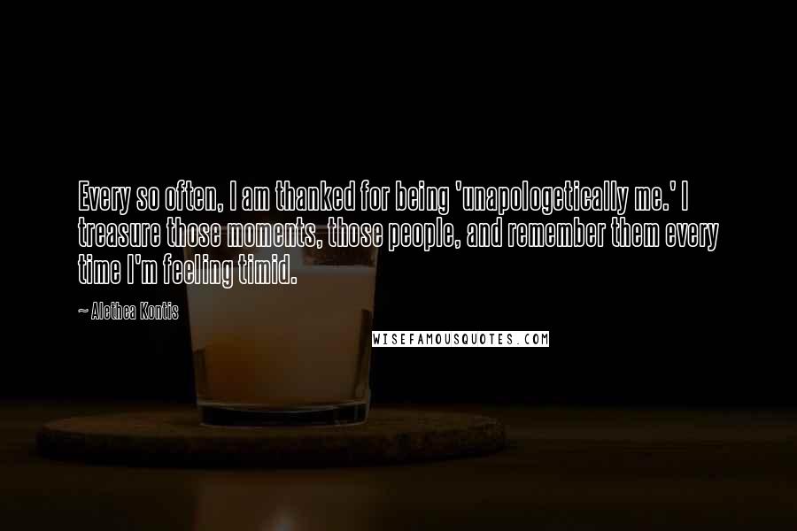 Alethea Kontis Quotes: Every so often, I am thanked for being 'unapologetically me.' I treasure those moments, those people, and remember them every time I'm feeling timid.