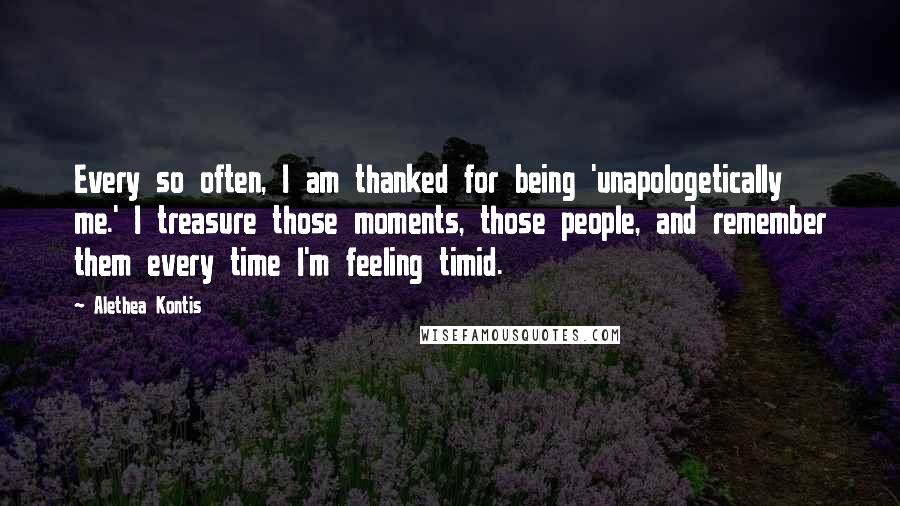 Alethea Kontis Quotes: Every so often, I am thanked for being 'unapologetically me.' I treasure those moments, those people, and remember them every time I'm feeling timid.