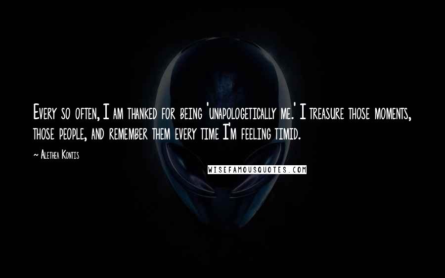 Alethea Kontis Quotes: Every so often, I am thanked for being 'unapologetically me.' I treasure those moments, those people, and remember them every time I'm feeling timid.