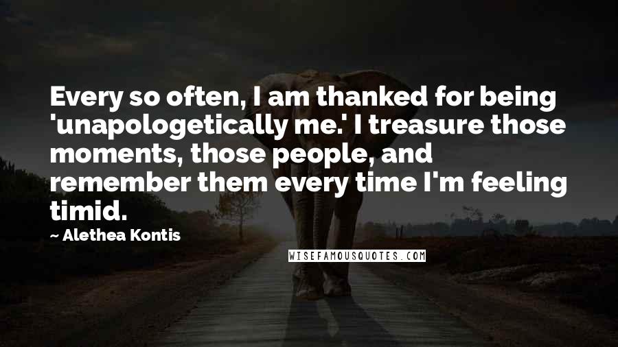 Alethea Kontis Quotes: Every so often, I am thanked for being 'unapologetically me.' I treasure those moments, those people, and remember them every time I'm feeling timid.