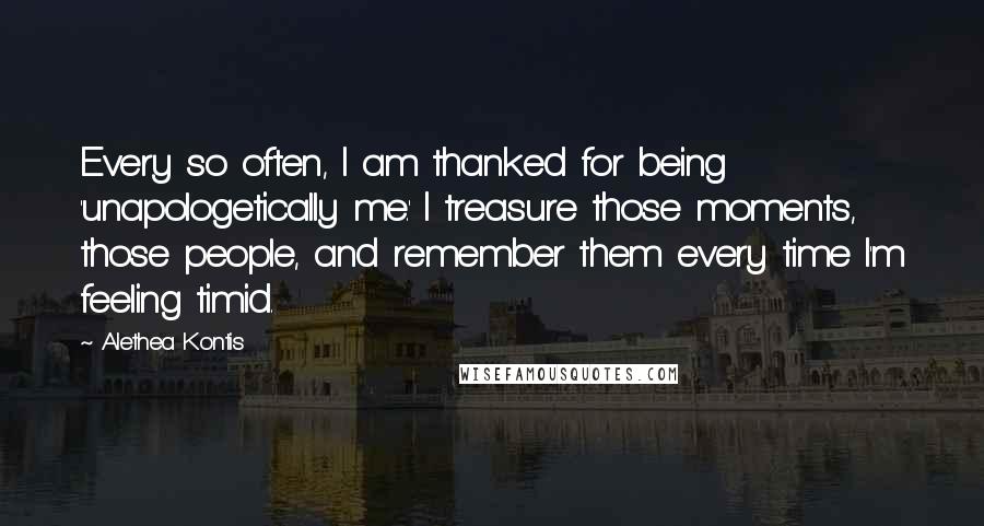 Alethea Kontis Quotes: Every so often, I am thanked for being 'unapologetically me.' I treasure those moments, those people, and remember them every time I'm feeling timid.