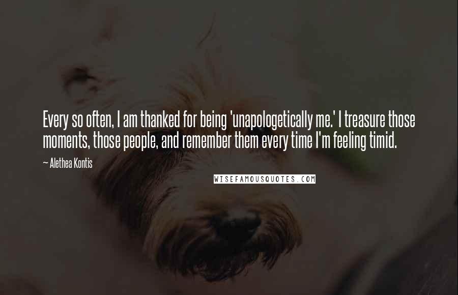 Alethea Kontis Quotes: Every so often, I am thanked for being 'unapologetically me.' I treasure those moments, those people, and remember them every time I'm feeling timid.