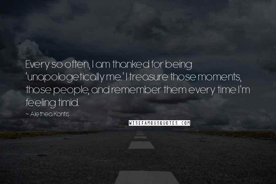 Alethea Kontis Quotes: Every so often, I am thanked for being 'unapologetically me.' I treasure those moments, those people, and remember them every time I'm feeling timid.