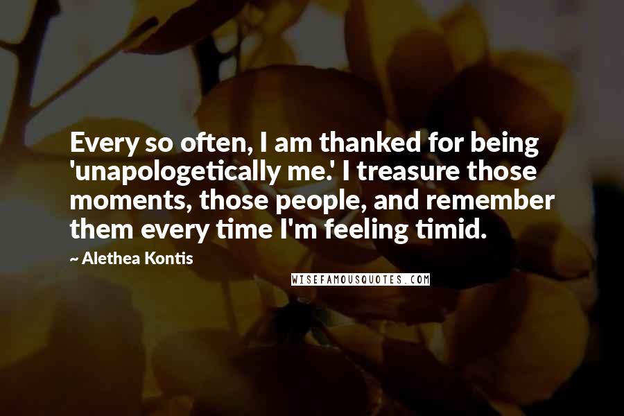 Alethea Kontis Quotes: Every so often, I am thanked for being 'unapologetically me.' I treasure those moments, those people, and remember them every time I'm feeling timid.