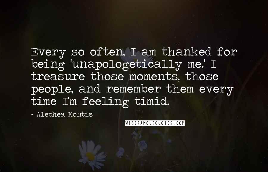 Alethea Kontis Quotes: Every so often, I am thanked for being 'unapologetically me.' I treasure those moments, those people, and remember them every time I'm feeling timid.