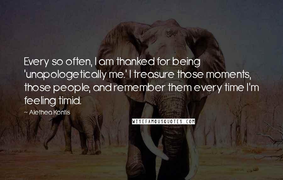 Alethea Kontis Quotes: Every so often, I am thanked for being 'unapologetically me.' I treasure those moments, those people, and remember them every time I'm feeling timid.