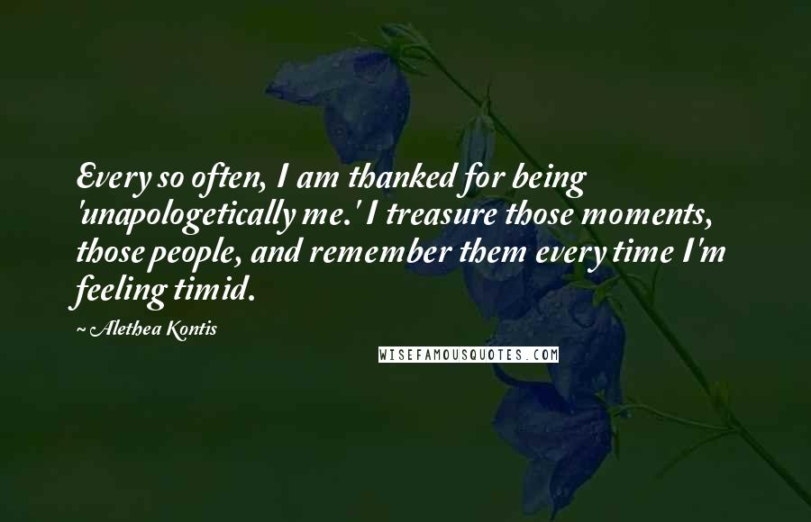 Alethea Kontis Quotes: Every so often, I am thanked for being 'unapologetically me.' I treasure those moments, those people, and remember them every time I'm feeling timid.