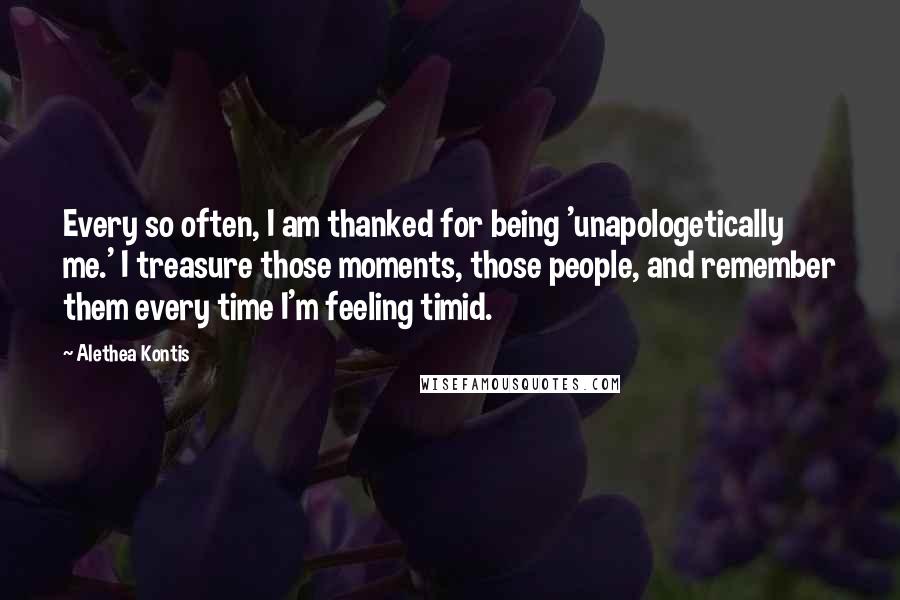 Alethea Kontis Quotes: Every so often, I am thanked for being 'unapologetically me.' I treasure those moments, those people, and remember them every time I'm feeling timid.