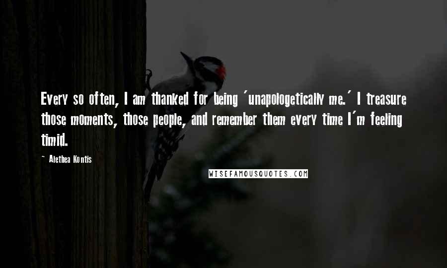 Alethea Kontis Quotes: Every so often, I am thanked for being 'unapologetically me.' I treasure those moments, those people, and remember them every time I'm feeling timid.