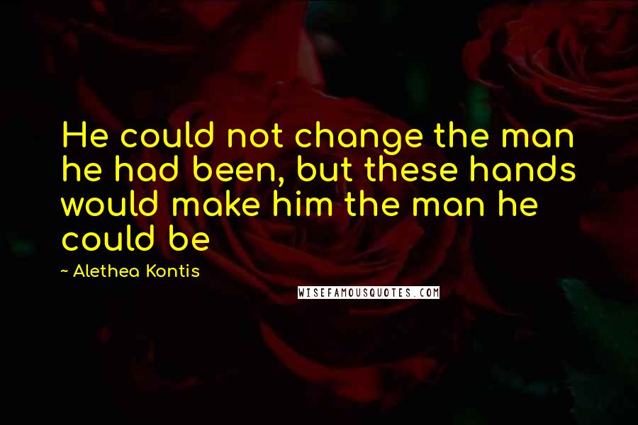 Alethea Kontis Quotes: He could not change the man he had been, but these hands would make him the man he could be