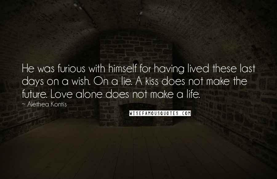 Alethea Kontis Quotes: He was furious with himself for having lived these last days on a wish. On a lie. A kiss does not make the future. Love alone does not make a life.