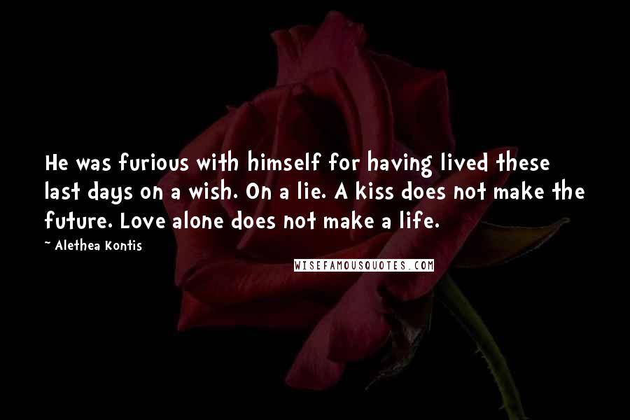 Alethea Kontis Quotes: He was furious with himself for having lived these last days on a wish. On a lie. A kiss does not make the future. Love alone does not make a life.